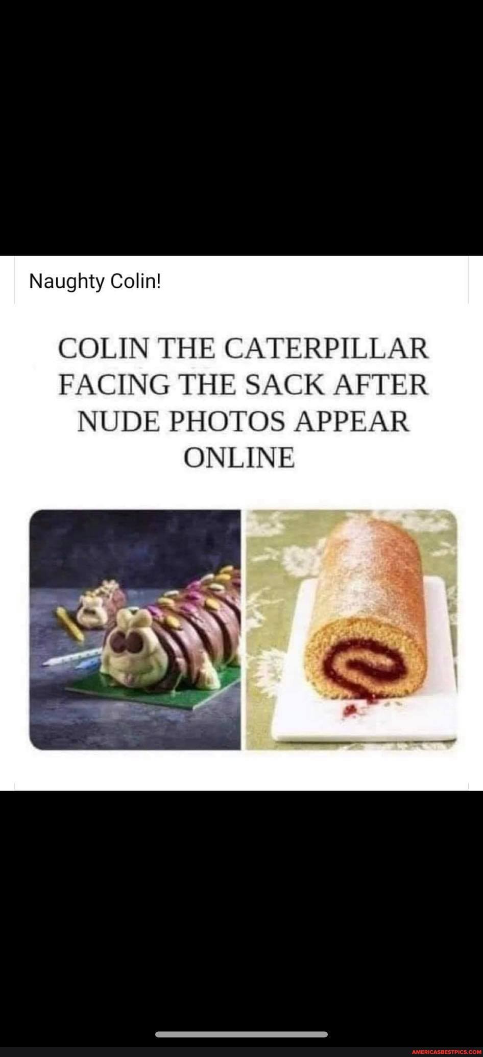 Naughty Colin!
COLIN THE CATERPILLAR FACING THE SACK AFTER NUDE PHOTOS APPEAR ONLINE