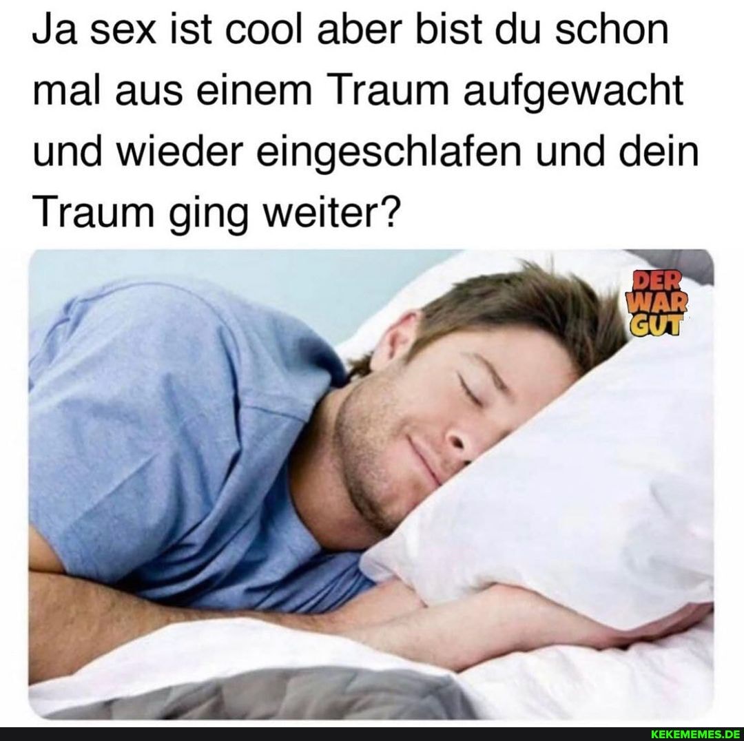 Ja sex ist cool aber bist du schon mal aus einem Traum aufgewacht und wieder eingeschlafen und dein
Traum ging weiter?