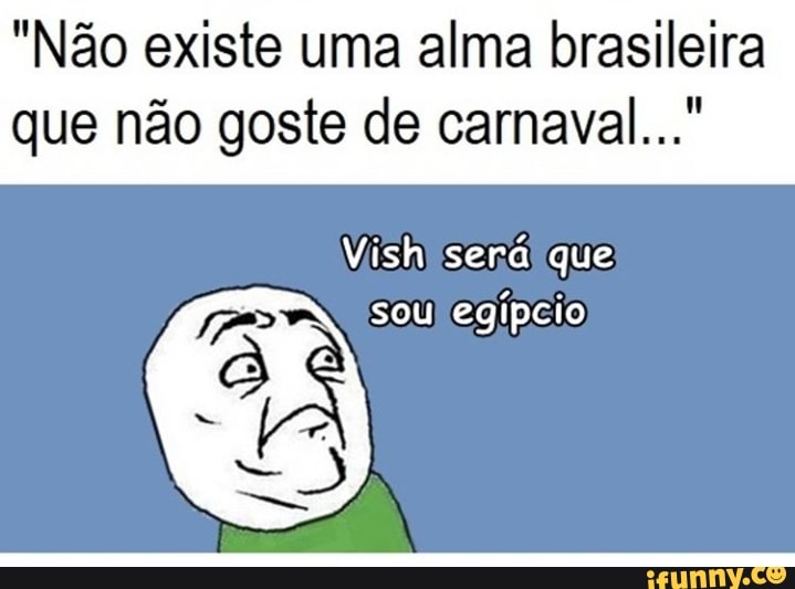 "Não existe uma alma brasileira
que não goste de carnaval..."
Vishiseral que
sou
egípcio