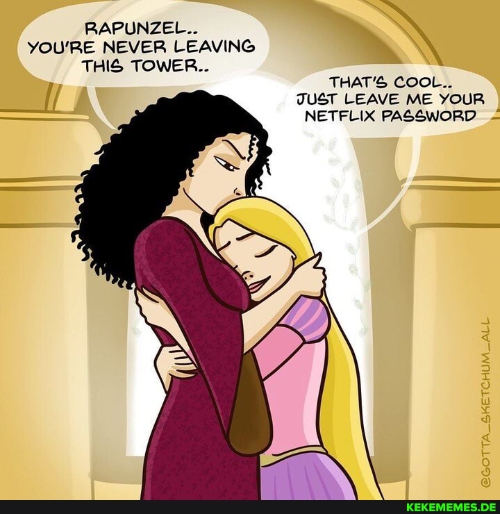 RAPUNZEL..
YOU'RE NEVER LEAVING THIS TOWER..
THAT'S COOL..
JUST LEAVE ME YOUR NETFLIX PASSWORD