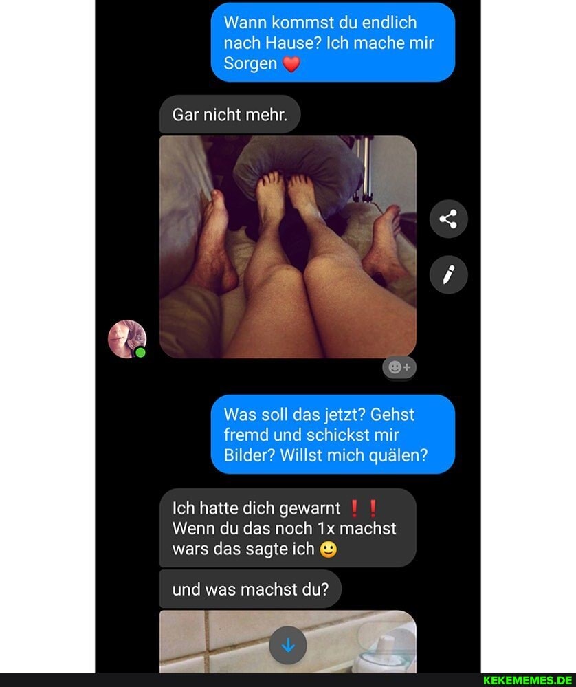 Wann kommst du endlich nach Hause? Ich mache mir
Sorgen
Gar nicht mehr.
Was soll das jetzt? Gehst fremd und schickst mir
Bilder? Willst mich quälen?
Ich hatte dich gewarnt
Wenn du das noch Ix machst wars das sagte ich
und was machst du?