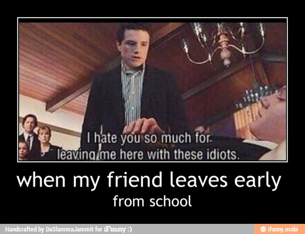you'so
Ieavinadme here with these idiots.
F
when my friend leaves early
from school - when my friend leaves early
from school