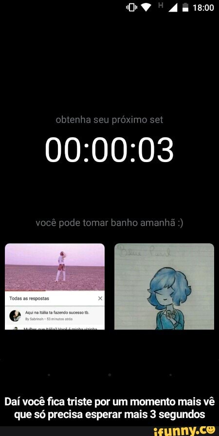 obtenha seu próximo set
00:00:03
você pode tomar banho amanhã Daí você fica triste por um momento mais vê
que só precisa esperar mais 3 segundos - Daí você fica triste por um momento mais vê que só precisa esperar mais 3 segundos