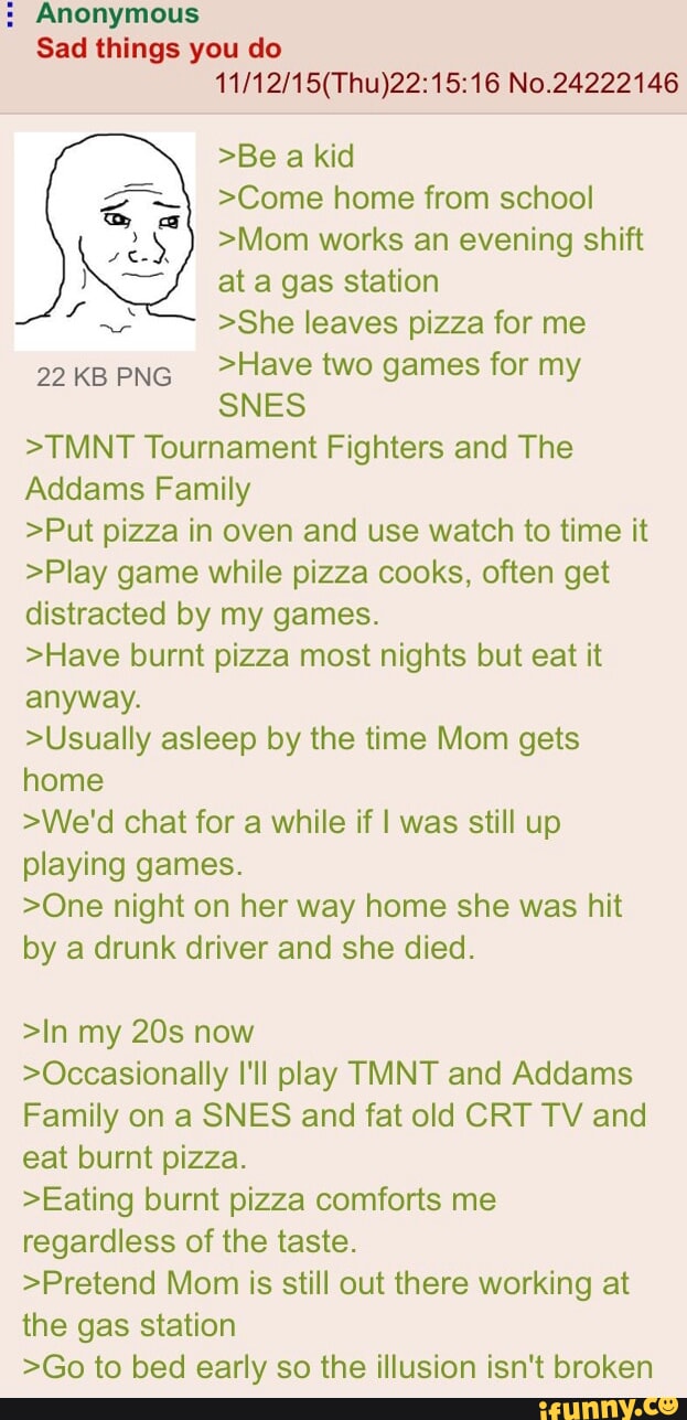 Anonymous Sad things you do No.24222146 >Be a kid >Come home from school  >Mom works