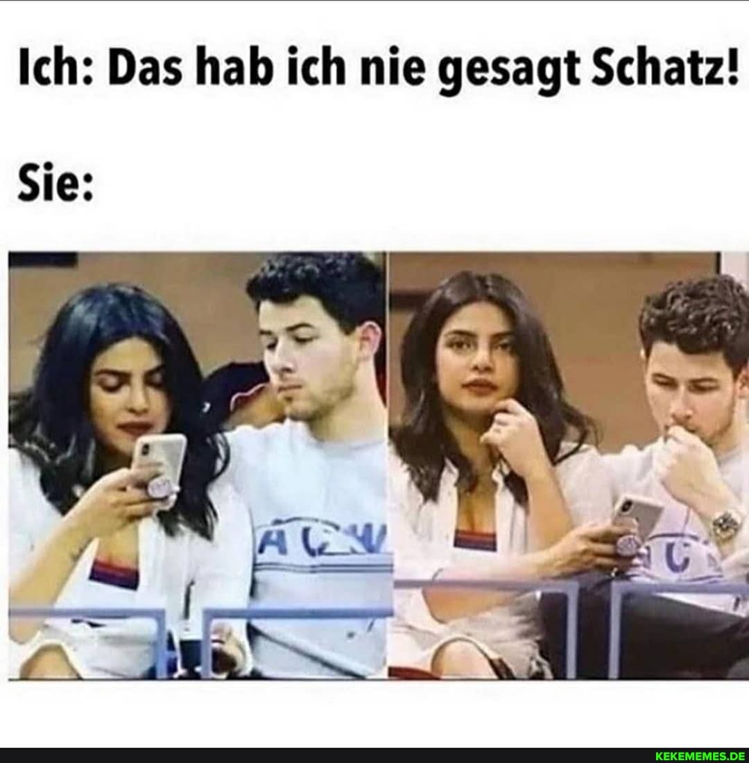 Ich: Das hab ich nie gesagt Schatz!
Sie: