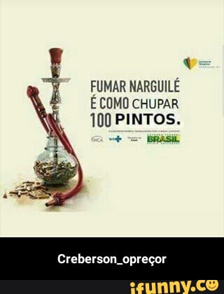FUMAR NARGUILÉ
É COMO CHUPAR
100 PINTOS.
Creberson opreçor - Creberson_opreçor