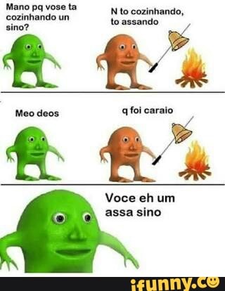 Mano pq vose ta
Nto cozinhando,
cozinhando un
ssa
sino?
Voce eh um
assa sino