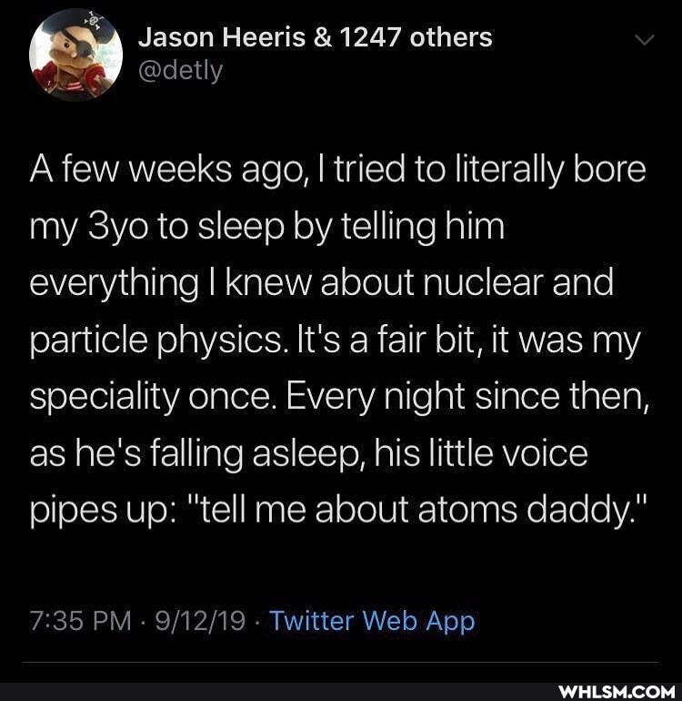 A few weeks ago, I I tried to literally bore my to sleep by telling him everything I knew about nuclear and particle physics. It's a fair bit, it was my speciality once. Every night since then, as he's falling asleep, his little voice pipes up: "tell me about atoms daddy."
Pi - - Twitter Wel App
