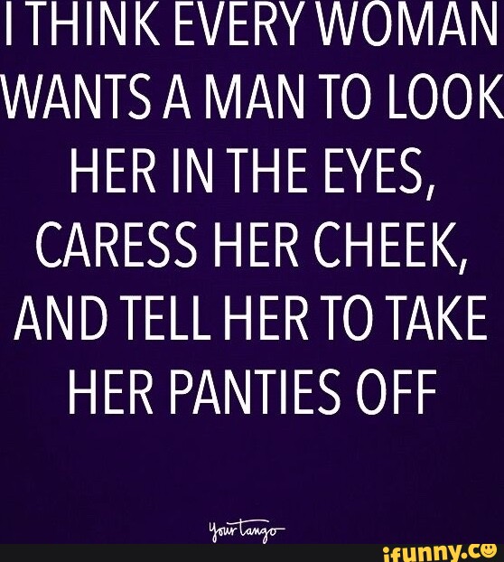 THINK EVERY WOMAN WANTS A MAN TO LOOK HER IN THE EYES, CARESS HER CHEEK ...