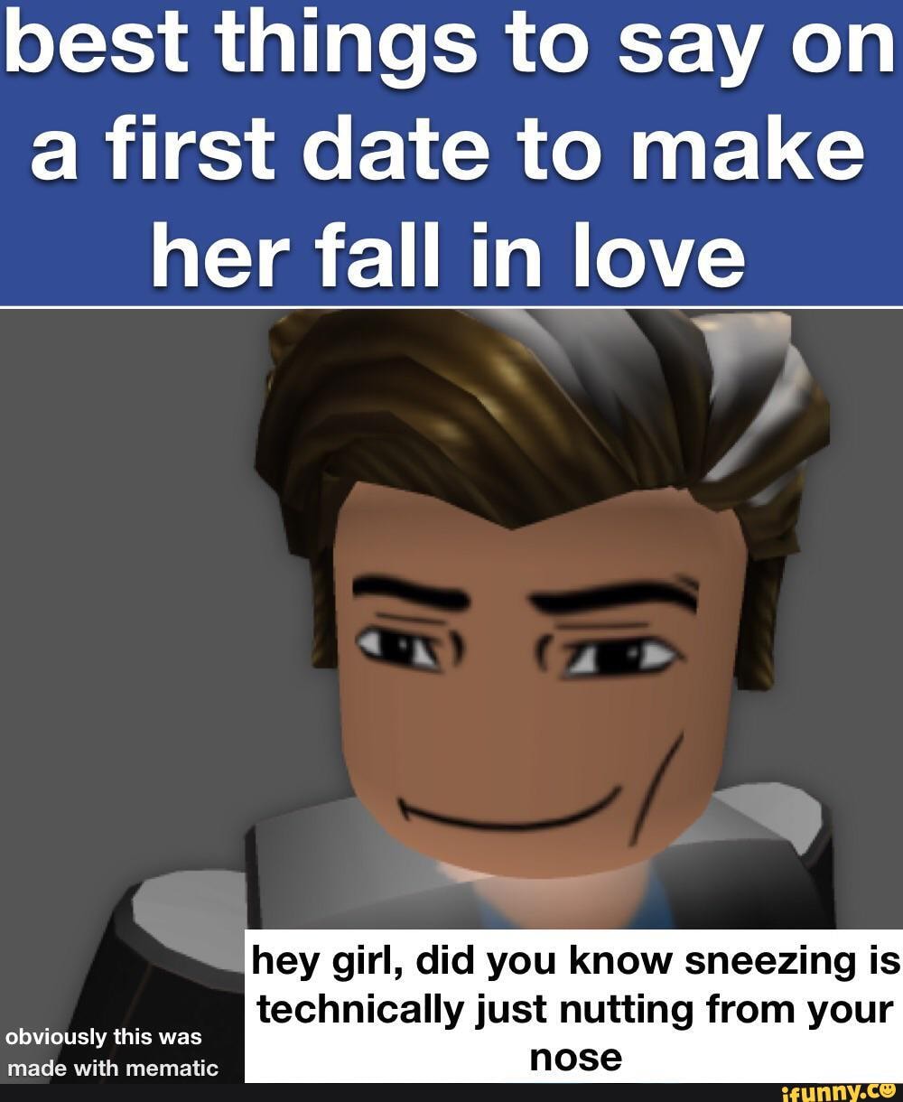 best things to say on a first date to make her fall in love
hey girl, did you know sneezing is
technically just nutting from your
obviously this was