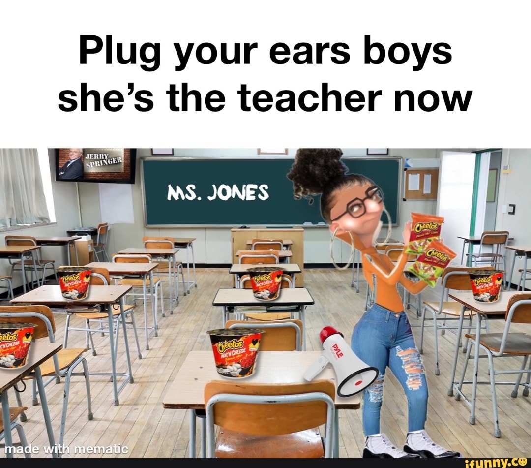 Plug your ears boys she's the teacher now MS. JONES iFunny