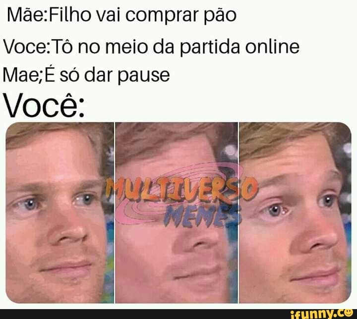 Mãe:Filho vai comprar pão
Voce: Tô no meio da partida online
Mae; É so dar pause
Voce:
