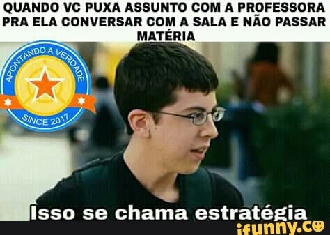 QUANDO VC PUXA ASSUNTO COM A PROFESSORA
PRA ELA CONVERSAR COM A SALA E NÃO PASSAR