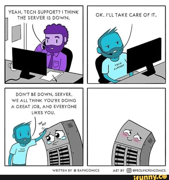 YEAH, TECH SUPPORT? I THINK
OK. I'LL TAKE CARE OF IT.
DON'T BE DOWN, SERVER.
WE ALL THINK YOU'RE DOING
A GREAT JOB, AND EVERYONE
LIKES YOU,