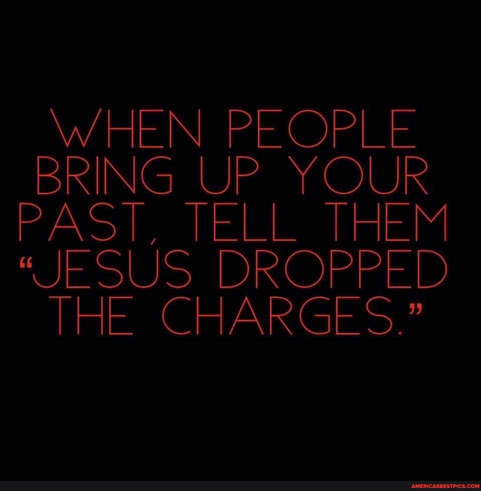 WHEN PEOPLE
BRING UP YOUR PAST, TELL THEM
"JESUS DROPPED THE CHARGES."