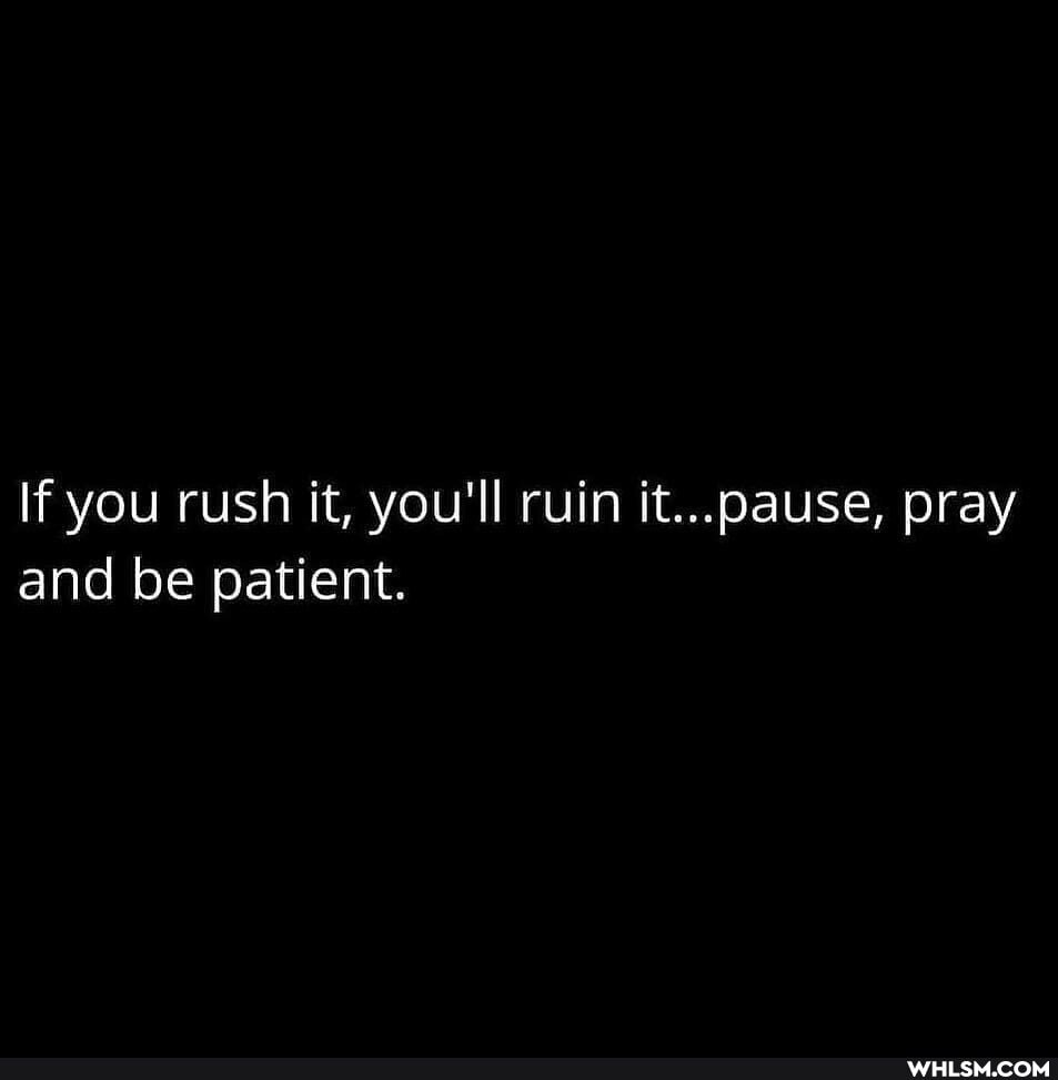 If you rush it, you'll ruin it...pause, pray and be patient.