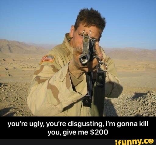 ia
you're ugly, you're disgusting, i'm gonna kill you, give me $200 - you’re ugly, you’re disgusting, i’m gonna kill you, give me $200
