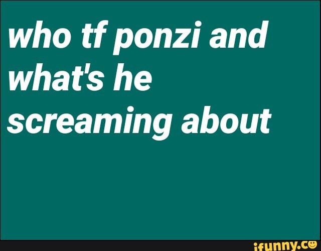 who tf ponzi and
what's he
screaming about