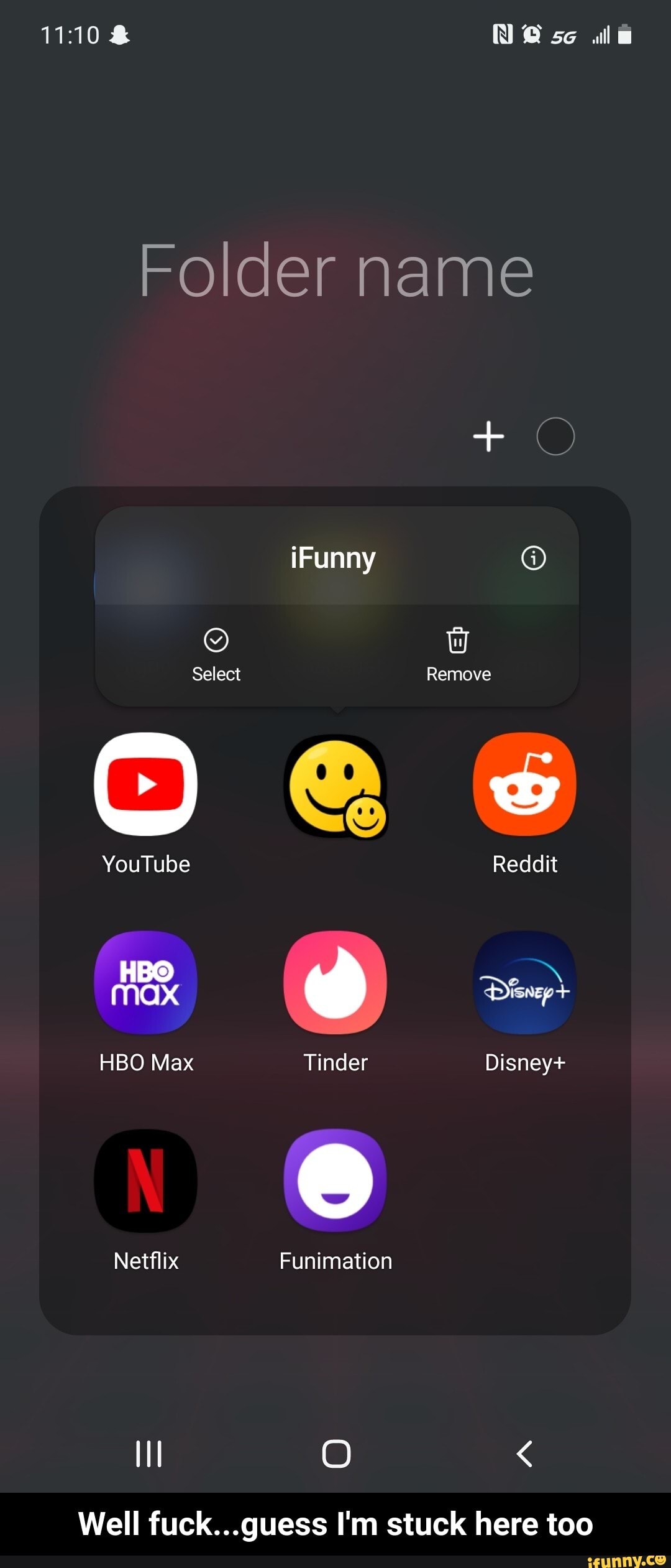 & N @ se
Folder name
iFunny
Select Remove
YouTube Reddit
HBO max
HBO Max Tinder Disney+
Netflix Funimation
O <
Well fuck...guess I'm stuck here too - Well fuck...guess I'm stuck here too