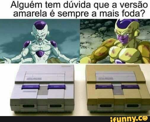 Alguém tem dúvida que a versão
amarela é sempre a mais foda?