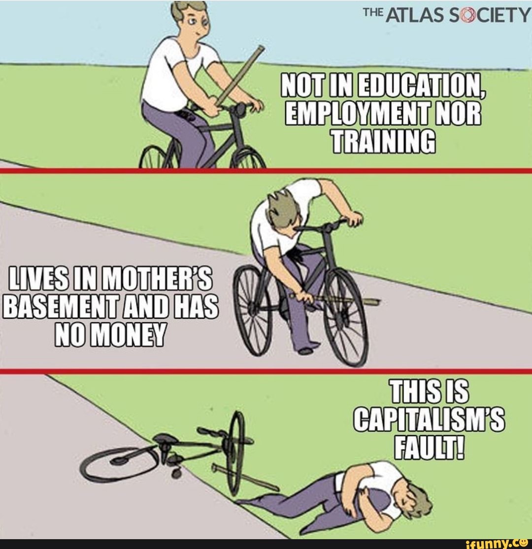 THE ATLAS SOCIETY
NOTIN EDUCATION,
EMPLOYMENT NOR TRAINING LIVES IN MOTHER'S BASEMENT AND HAS NO MONEY THIS IS CAPITALISM'S
FAULT!
