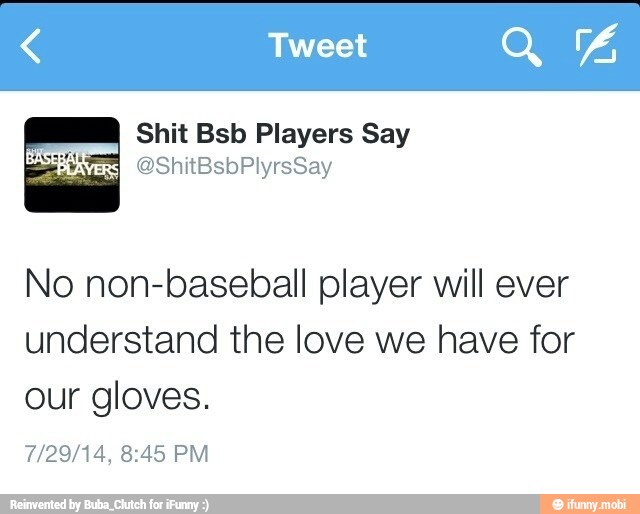 No non-baseball player will ever
understand the love we have for
our gloves.
