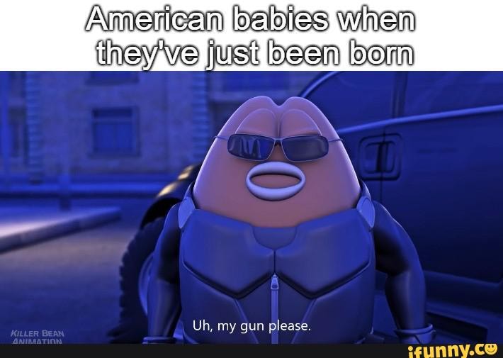 neve just been bom
AB
N
Uh, my gun please.