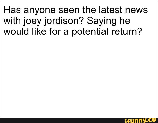 Has anyone seen the latest news
with joey jordison? Saying he
would like for a potential return?