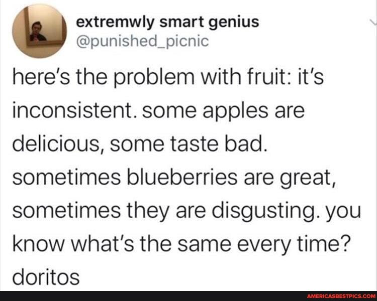 & extremwly smart @punished_picnic genius
@punished_picnic
here's the problem with fruit: it's inconsistent. some apples are delicious, some taste bad.
sometimes blueberries are great, sometimes they are disgusting. you know what's the same every time?
Anritne