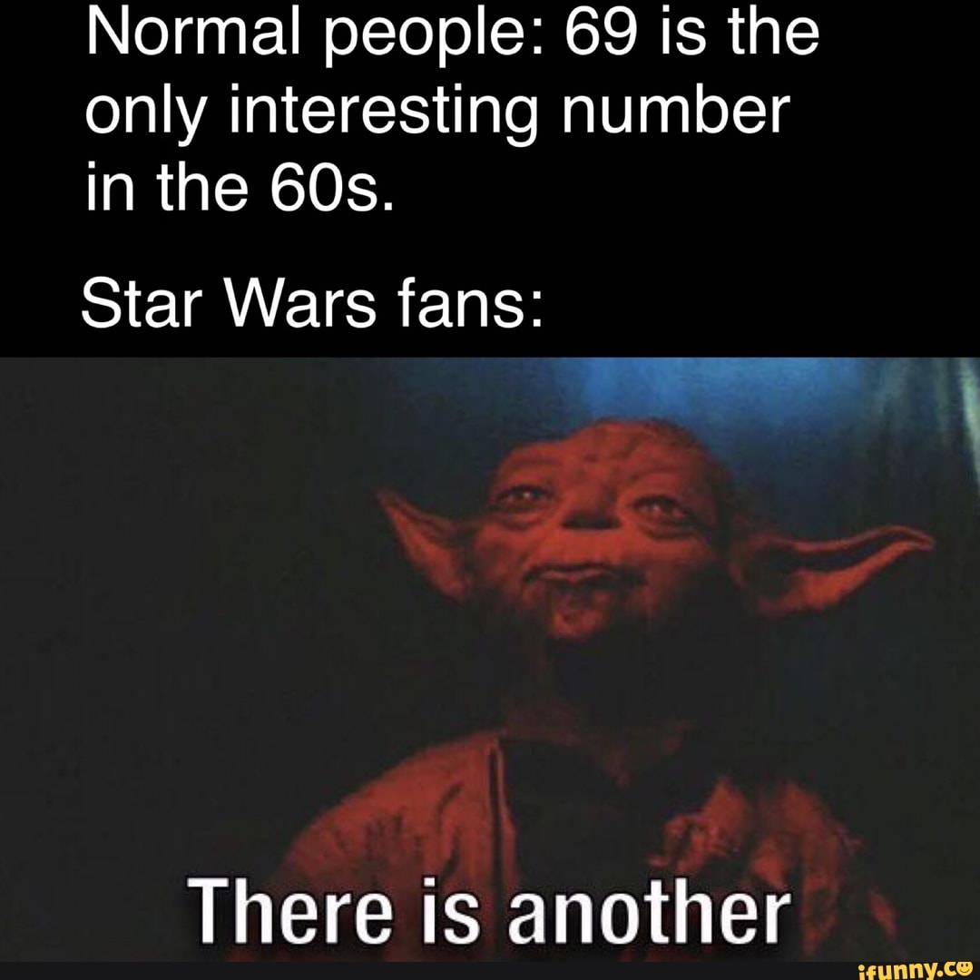 Normal people: 69 is the
only interesting number
in the 60s.
Star Wars fans:
There is another