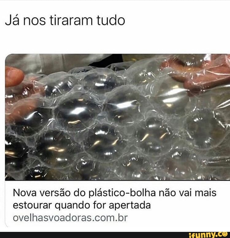 Já nos tiraram tudo
E
amo aay i's
Nova versão do plástico-bolha não vai mais
estourar quando for apertada
ovelhasvoadoras.com.br