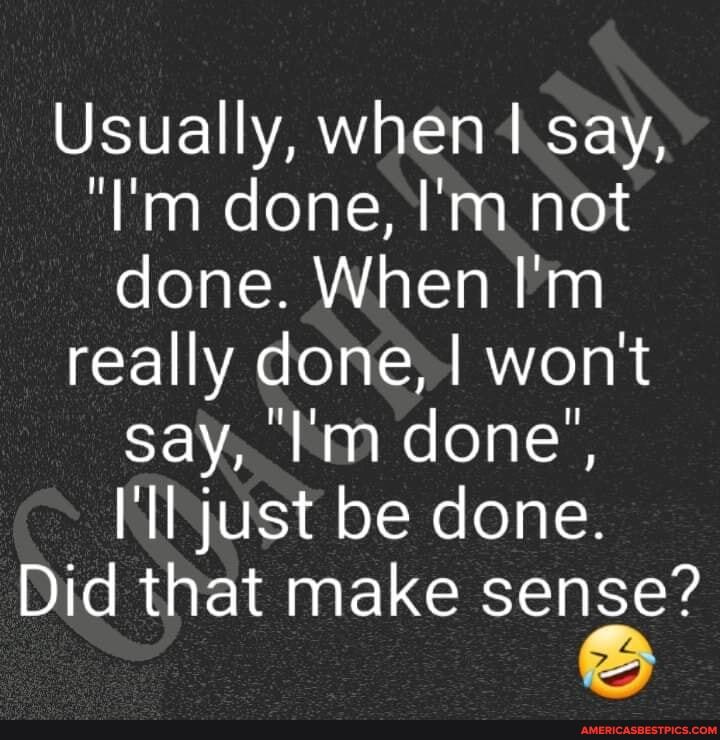 Usually, when I say,
"I'm done, I'm not done. When I'm really done, I won't say, 'I'm done',
Il just be done.
Did that make sense?