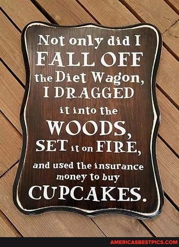 only did I
\FALL OFF the Diet Wagon, I/
I DRAGGED it into the
WOODS,
SET won FIRE,
and uSed the insurance money to buy
UPCAKES.