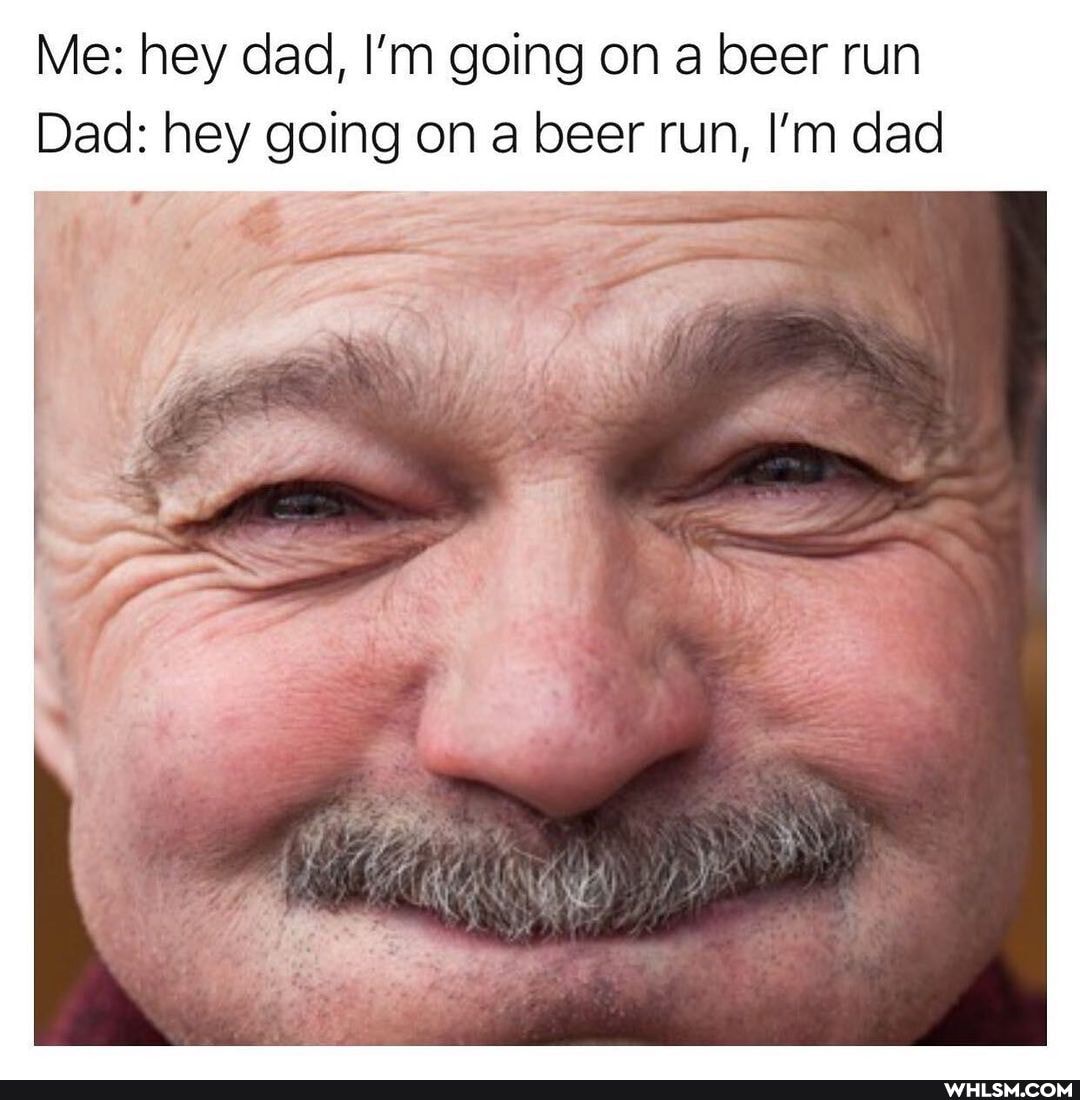 Me: hey dad, I'm going on a beer run
Dad: hey going on a beer run, I'm dad