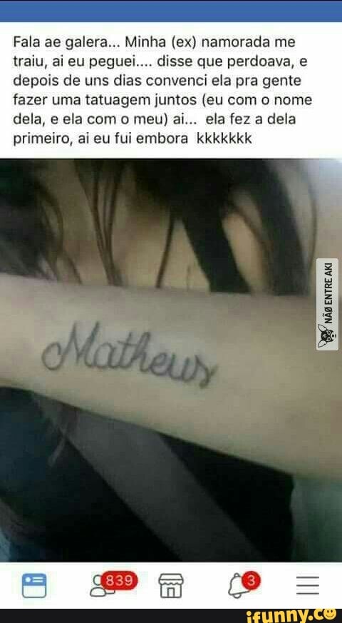 Fala ae galera... Minha (ex) namorada me
traiu, ai eu peguei.... disse que perdoava, e
depois de uns dias convenci ela pra gente
fazer uma tatuagem juntos (eu com o nome
primeiro, ai eu fui embora kkkkkkk