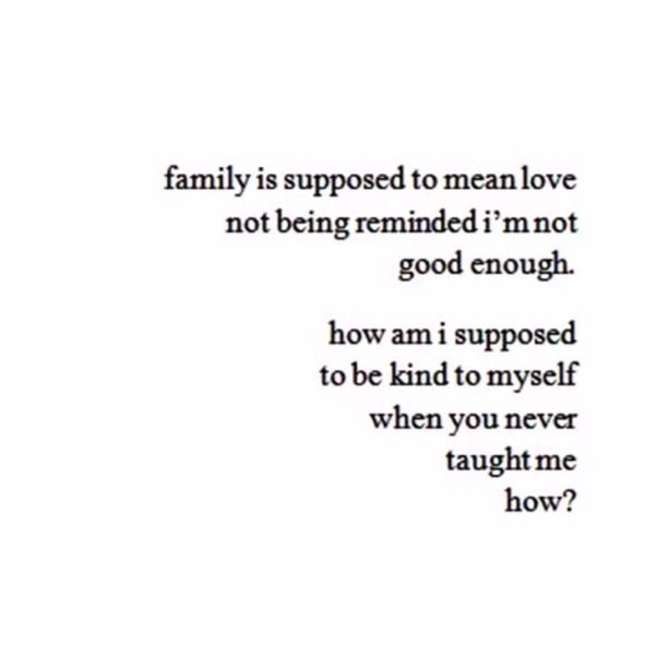 Family Is Supposed To Mean Love Not Being Reminded I Mnot Good Enough How Am I Supposed To Kind To Myself When You Neva