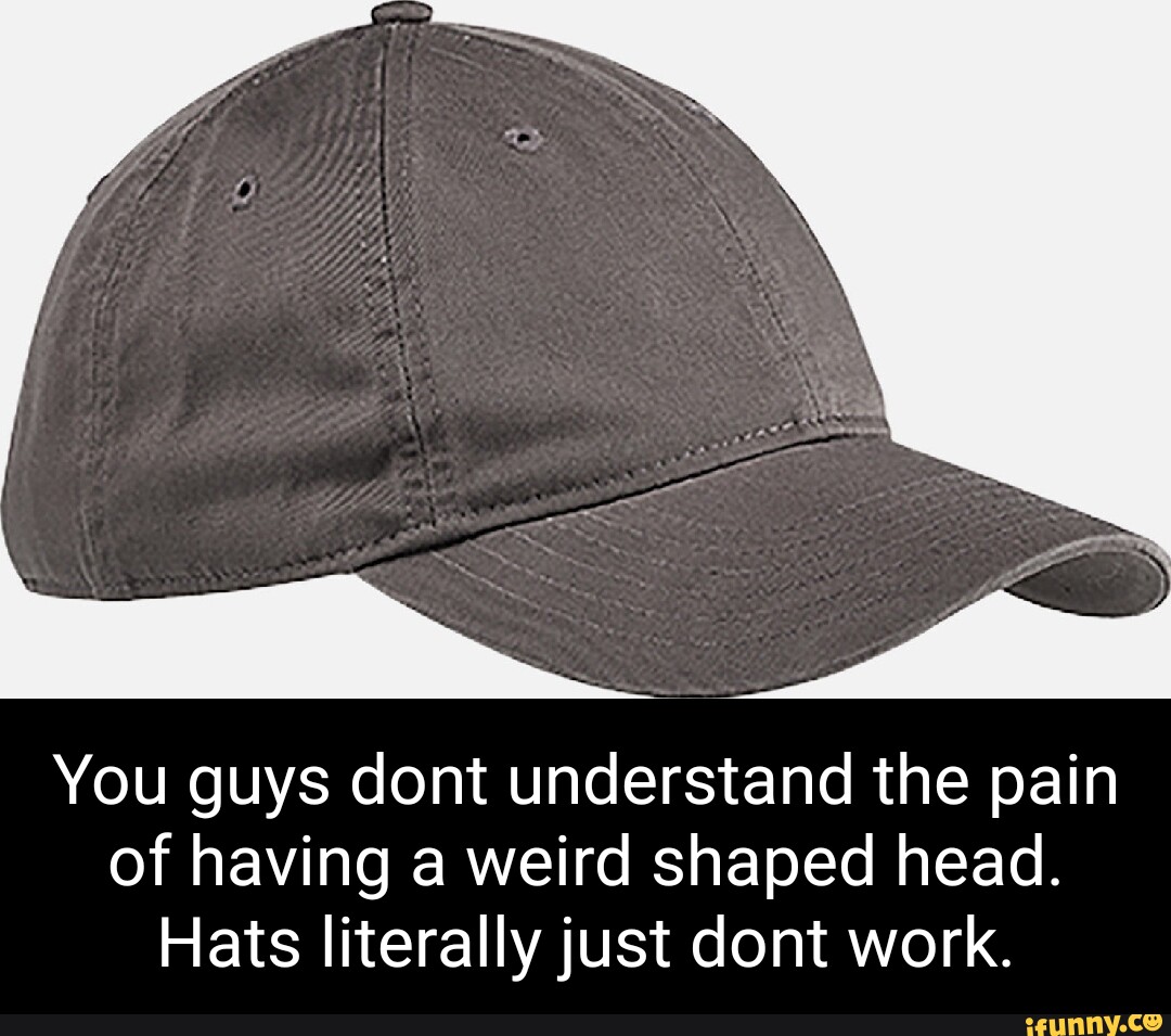 You guys dont understand the pain of having a weird shaped head. Hats