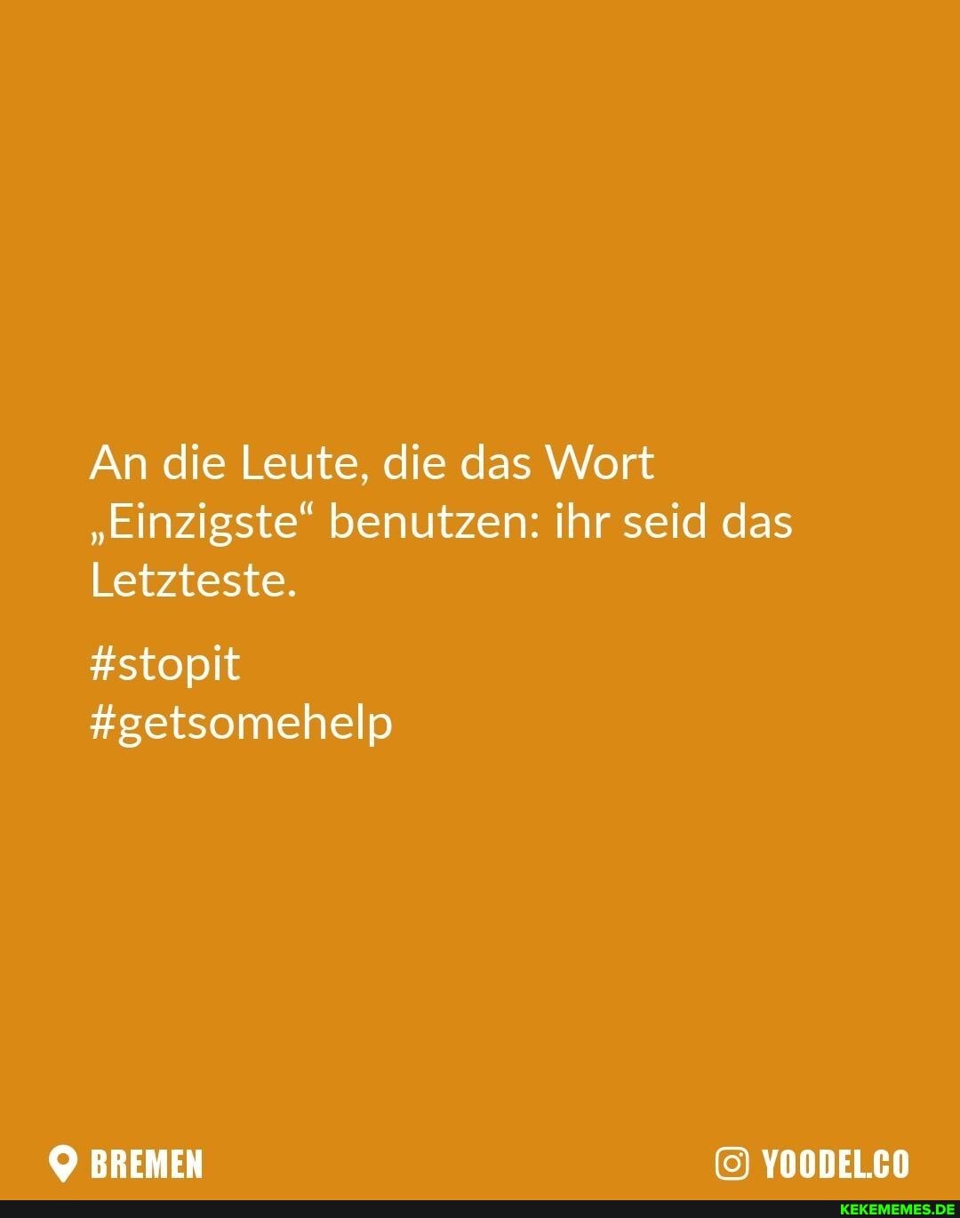 An die Leute, die das Wort
"Einzigste" benutzen: ihr seid das
Letzteste.
#stopit
#getsomehelp
BREMEN YOODEL.CO