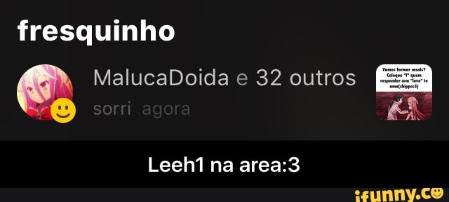fresquinho
e. MalucaDoida e 32 outros
o - Leeh1 na area:3
