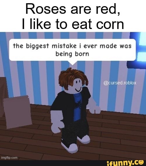 Roses are red,
I like to eat corn
the biggest mistake i ever made was being born
@cursed.roblox
