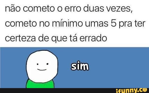 não cometo o erro duas vezes,
cometo no mínimo umas 5 pra ter
certeza de que tá errado
sim