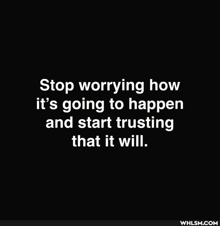 Stop worrying how it's going to happen and start trusting that it will.