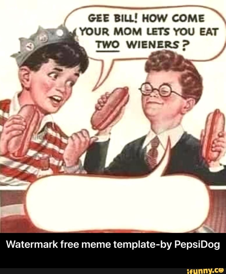 Gee Bill How Come Your Mom Lets You Eat Two Wieners Watermark Free Meme Template By Pepsidog Watermark Free Meme Template By Pepsidog