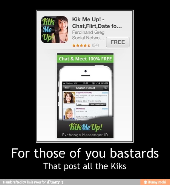 RR
Chat,Flirt,Date fo...
For those of you bastards
That post all the Kiks - For those of you bastards
That post all the Kiks