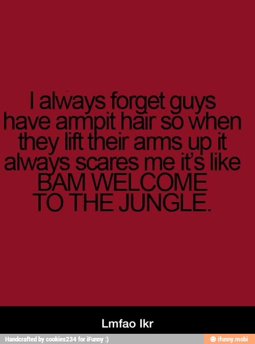 I always forget guys
have armpit hair so when
TO THE JUNGLE.
Lmfao Ikr - Lmfao Ikr
