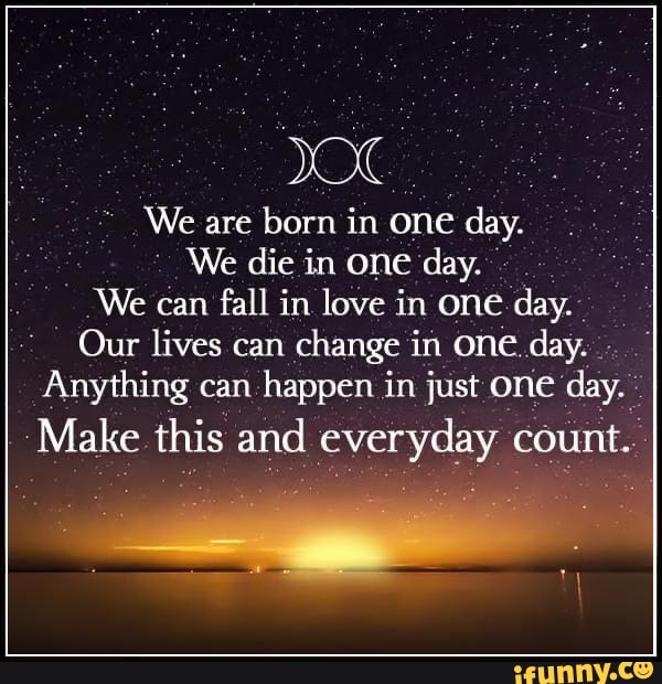 yo
We are born in one day.
We die in One day.
'We can
fall in love in one day.:
"Our lives can
change in one, fo ae
Anything can
happen in just one' day. 5
Make this Eat vero count.