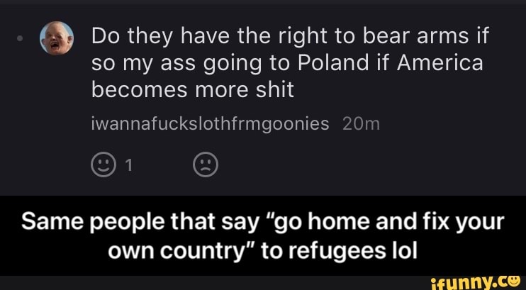Do they have the right to bear arms if so my ass going to Poland if America becomes more shit
Same people that say "go home and fix your own country" to refugees lol - Same people that say “go home and fix your own country” to refugees lol