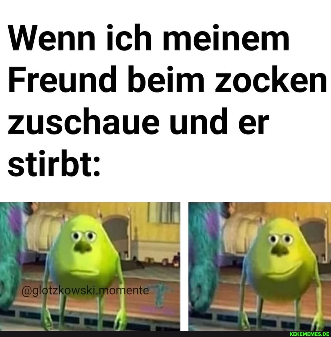 Wenn ich meinem
Freund beim zocken zuschaue und er stirbt:
momente