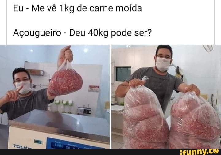 Eu
Me vê 1kg de carne moída
Açougueiro Deu 40kg pode ser?