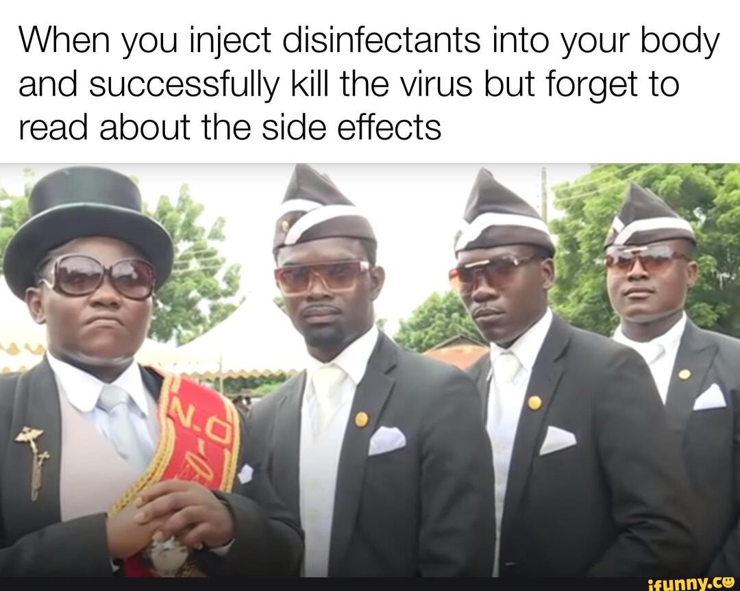 When you inject disinfectants into your body
and successfully kill the virus but forget to
read about the side effects